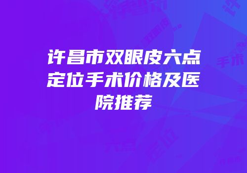 许昌市双眼皮六点定位手术价格及医院推荐