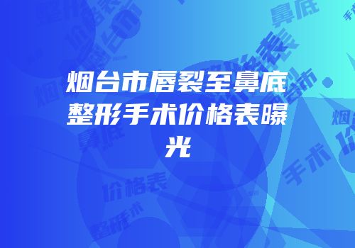 烟台市唇裂至鼻底整形手术价格表曝光