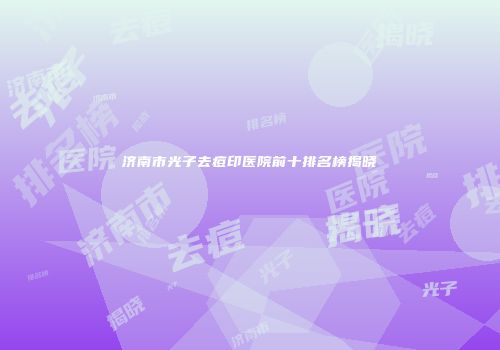 济南市光子去痘印医院前十排名榜揭晓