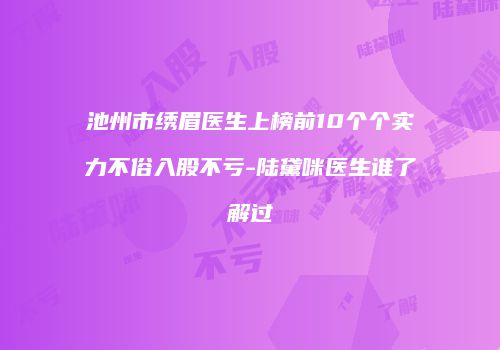 池州市绣眉医生上榜前10个个实力不俗入股不亏-陆黛咪医生谁了解过