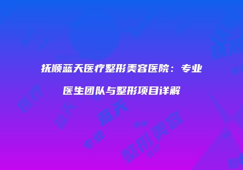 抚顺蓝天医疗整形美容医院：专业医生团队与整形项目详解