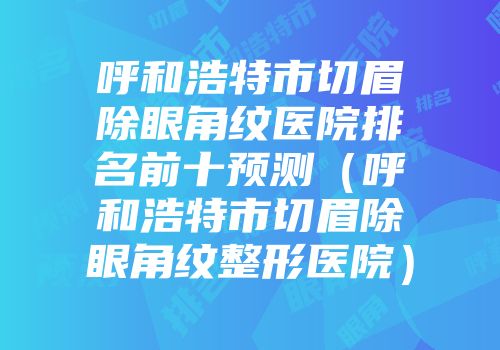 呼和浩特市切眉除眼角纹医院排名前十预测（呼和浩特市切眉除眼角纹整形医院）