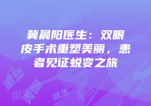 冀晨阳医生：双眼皮手术重塑美丽，患者见证蜕变之旅