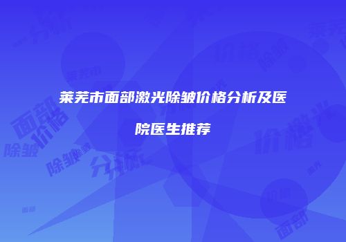 莱芜市面部激光除皱价格分析及医院医生推荐