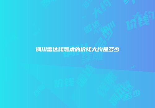 铜川雷达线雕术的价钱大约是多少