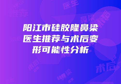 阳江市硅胶隆鼻梁医生推荐与术后变形可能性分析