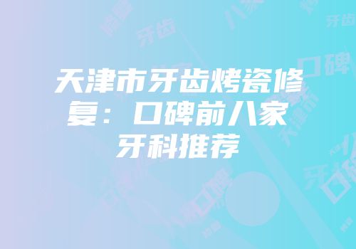天津市牙齿烤瓷修复：口碑前八家牙科推荐