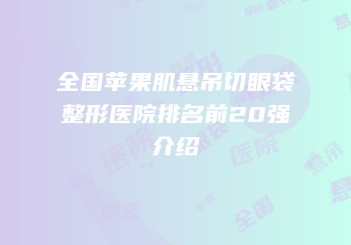 全国苹果肌悬吊切眼袋整形医院排名前20强介绍
