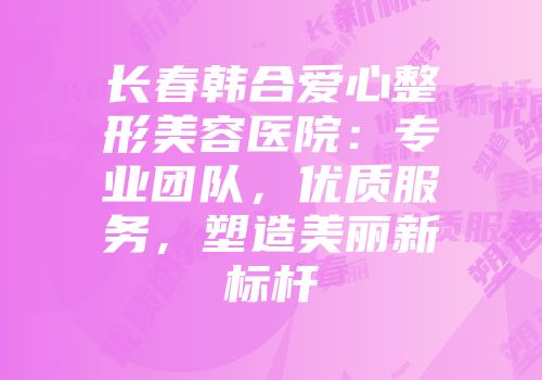 长春韩合爱心整形美容医院：专业团队，优质服务，塑造美丽新标杆