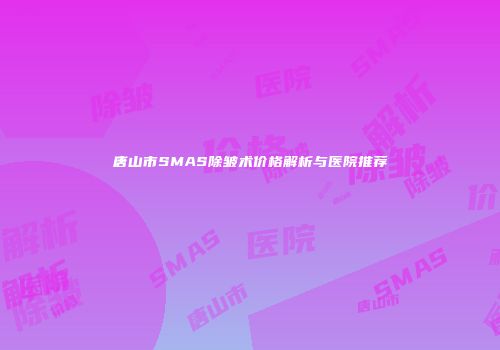 唐山市SMAS除皱术价格解析与医院推荐