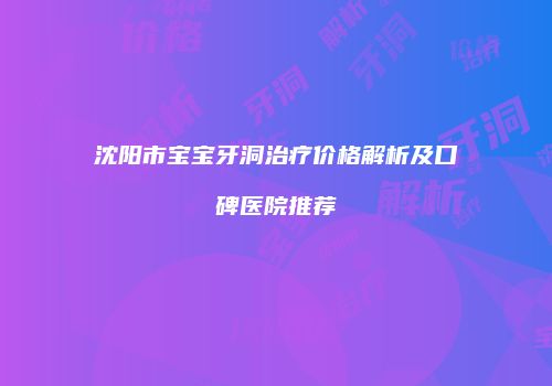 沈阳市宝宝牙洞治疗价格解析及口碑医院推荐