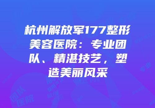 杭州解放军177整形美容医院：专业团队、精湛技艺，塑造美丽风采