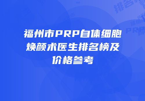 福州市PRP自体细胞焕颜术医生排名榜及价格参考