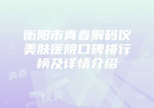 衡阳市青春解码仪美肤医院口碑排行榜及详情介绍