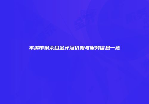 本溪市银汞合金牙冠价格与服务信息一览
