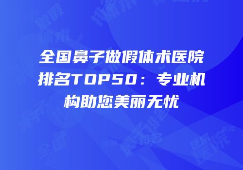 全国鼻子做假体术医院排名TOP50：专业机构助您美丽无忧