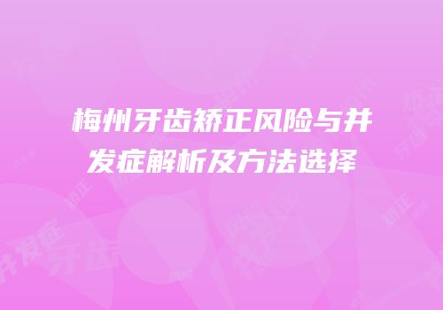 梅州牙齿矫正风险与并发症解析及方法选择