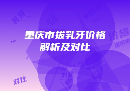 重庆市拔乳牙价格解析及对比