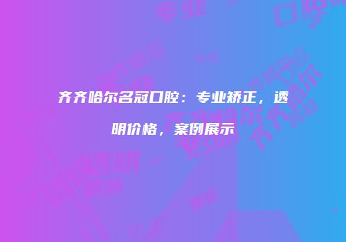 齐齐哈尔名冠口腔：专业矫正，透明价格，案例展示