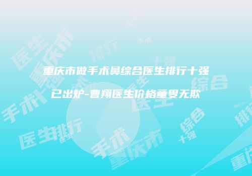 重庆市做手术鼻综合医生排行十强已出炉-曹翔医生价格童叟无欺