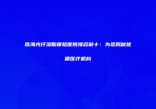 珠海光纤溶脂瘦脸医院排名前十：为您揭秘优质医疗机构