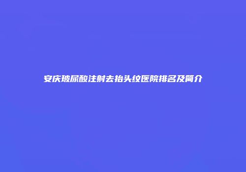 安庆玻尿酸注射去抬头纹医院排名及简介