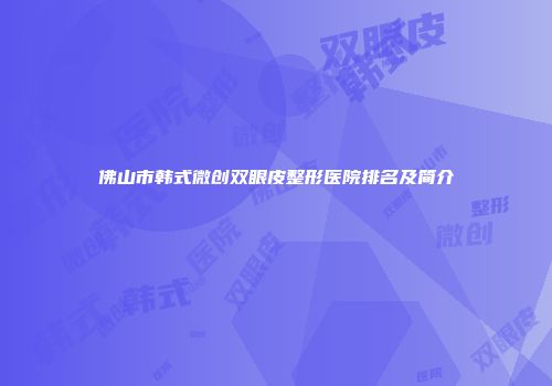 佛山市韩式微创双眼皮整形医院排名及简介