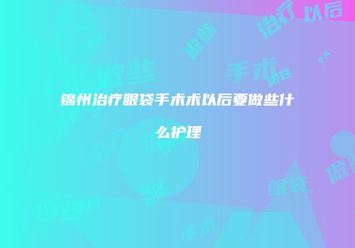 锦州治疗眼袋手术术以后要做些什么护理