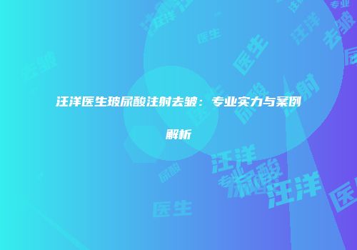 汪洋医生玻尿酸注射去皱：专业实力与案例解析