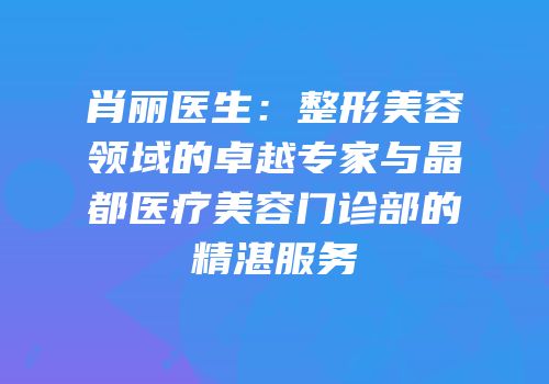 肖丽医生：整形美容领域的卓越专家与晶都医疗美容门诊部的精湛服务