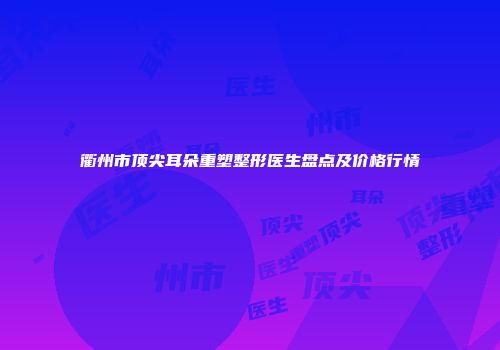 衢州市顶尖耳朵重塑整形医生盘点及价格行情