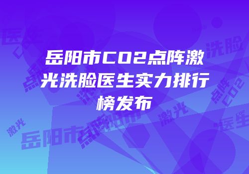 岳阳市CO2点阵激光洗脸医生实力排行榜发布