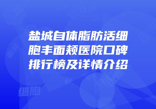 盐城自体脂肪活细胞丰面颊医院口碑排行榜及详情介绍