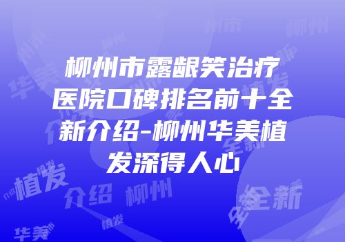 柳州市露龈笑治疗医院口碑排名前十全新介绍-柳州华美植发深得人心