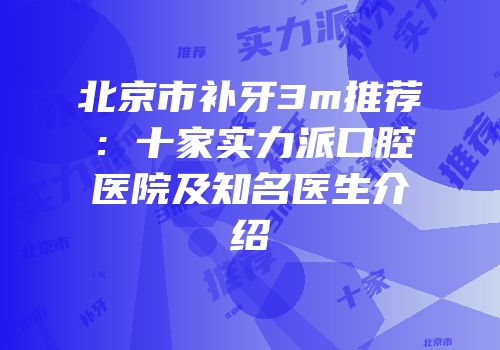 北京市补牙3m推荐：十家实力派口腔医院及知名医生介绍