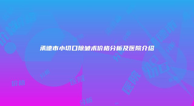 承德市小切口除皱术价格分析及医院介绍
