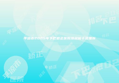 平凉市2025年下巴矫正医院排名前十及推荐