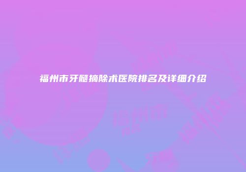 福州市牙髓摘除术医院排名及详细介绍