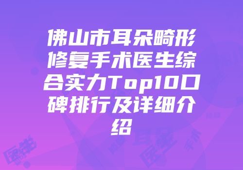 佛山市耳朵畸形修复手术医生综合实力Top10口碑排行及详细介绍