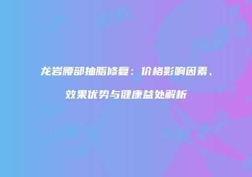 龙岩腰部抽脂修复：价格影响因素、效果优势与健康益处解析