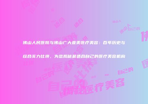 佛山人民医院与佛山广大壹美医疗美容：百年历史与综合实力比拼，为您揭秘最适合自己的医疗美容机构