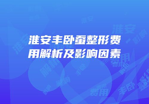 淮安丰卧蚕整形费用解析及影响因素