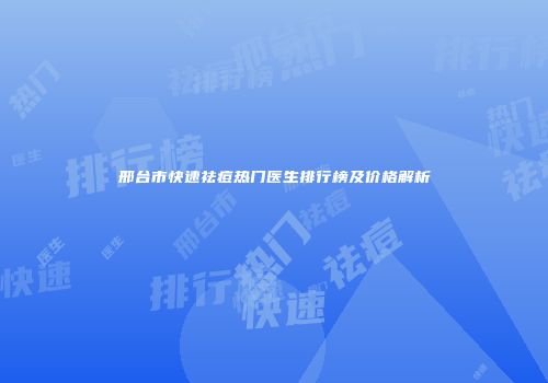 邢台市快速祛痘热门医生排行榜及价格解析