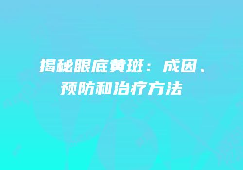 揭秘眼底黄斑：成因、预防和治疗方法