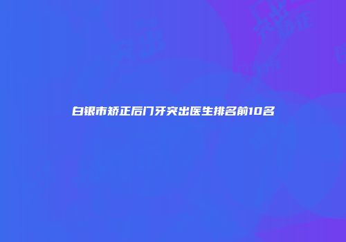 白银市矫正后门牙突出医生排名前10名