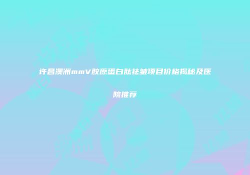 许昌澳洲mmV胶原蛋白肽祛皱项目价格揭秘及医院推荐