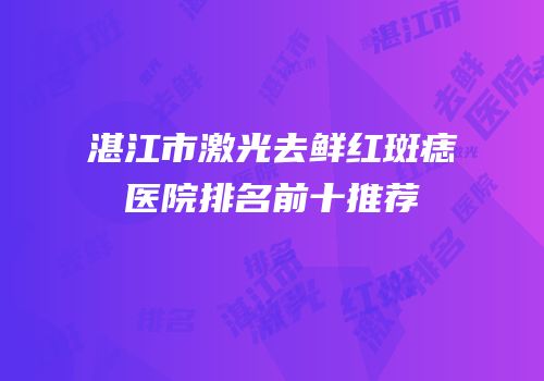 湛江市激光去鲜红斑痣医院排名前十推荐