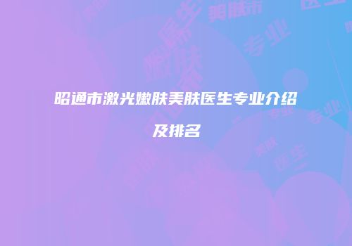 昭通市激光嫩肤美肤医生专业介绍及排名