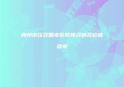 梅州市压双眼皮医院排名榜及价格参考