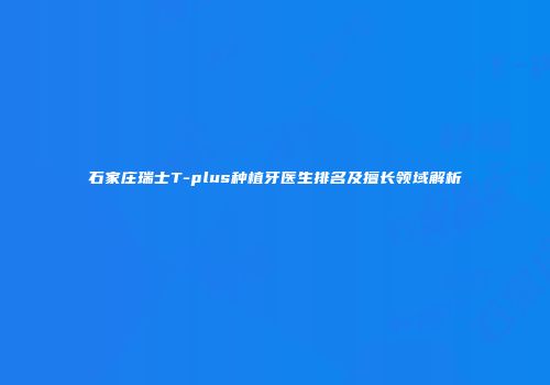 石家庄瑞士T-plus种植牙医生排名及擅长领域解析